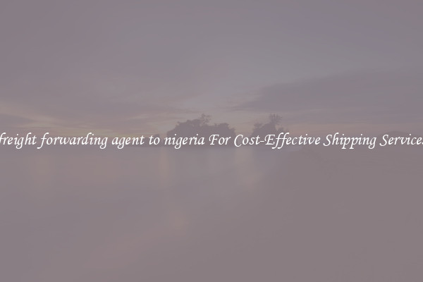 freight forwarding agent to nigeria For Cost-Effective Shipping Services