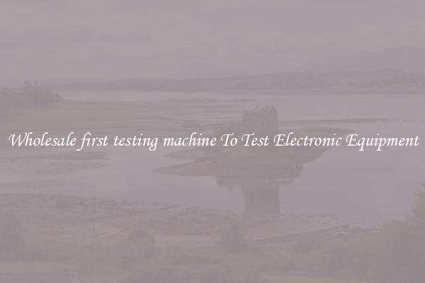 Wholesale first testing machine To Test Electronic Equipment