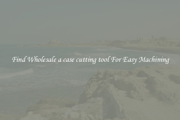 Find Wholesale a case cutting tool For Easy Machining