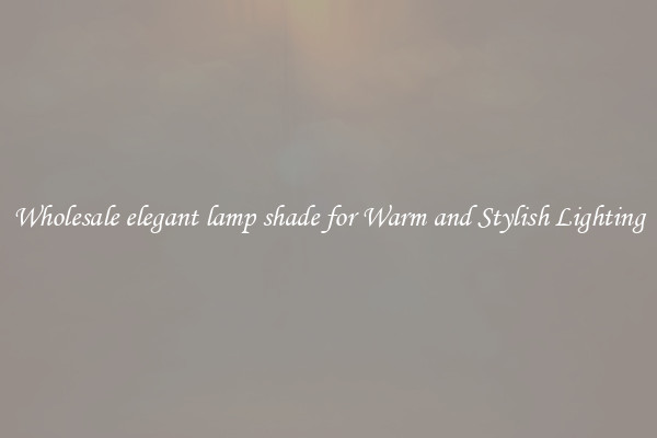 Wholesale elegant lamp shade for Warm and Stylish Lighting