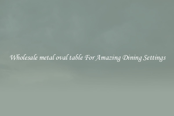 Wholesale metal oval table For Amazing Dining Settings