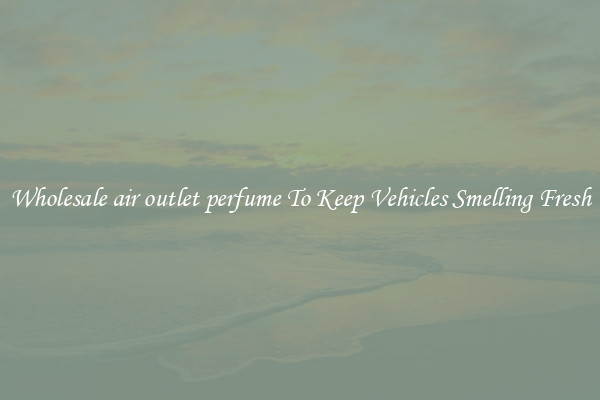 Wholesale air outlet perfume To Keep Vehicles Smelling Fresh