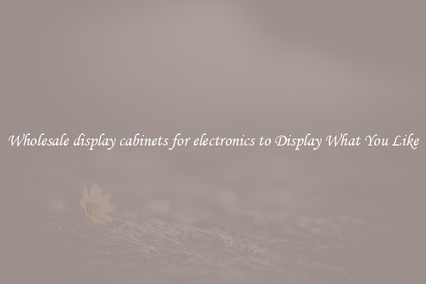 Wholesale display cabinets for electronics to Display What You Like