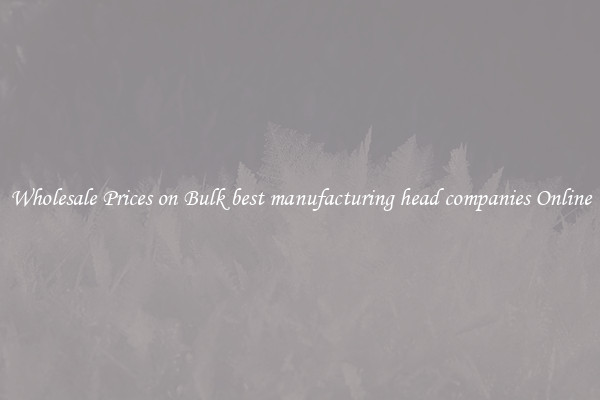 Wholesale Prices on Bulk best manufacturing head companies Online