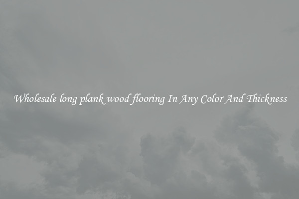 Wholesale long plank wood flooring In Any Color And Thickness