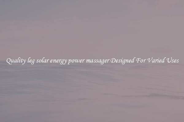 Quality leg solar energy power massager Designed For Varied Uses
