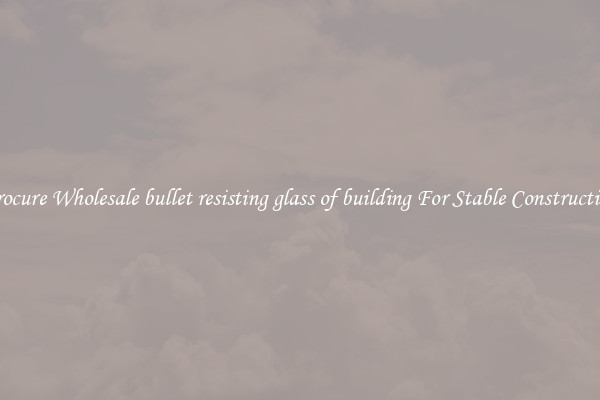 Procure Wholesale bullet resisting glass of building For Stable Construction
