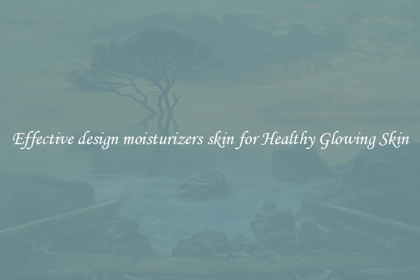 Effective design moisturizers skin for Healthy Glowing Skin