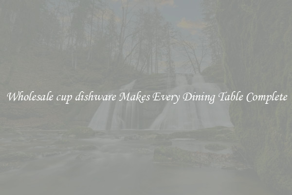 Wholesale cup dishware Makes Every Dining Table Complete