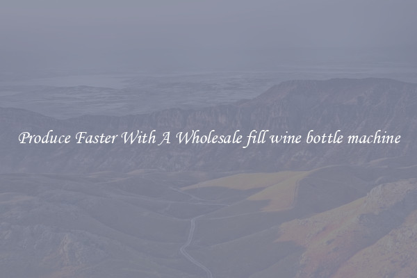 Produce Faster With A Wholesale fill wine bottle machine
