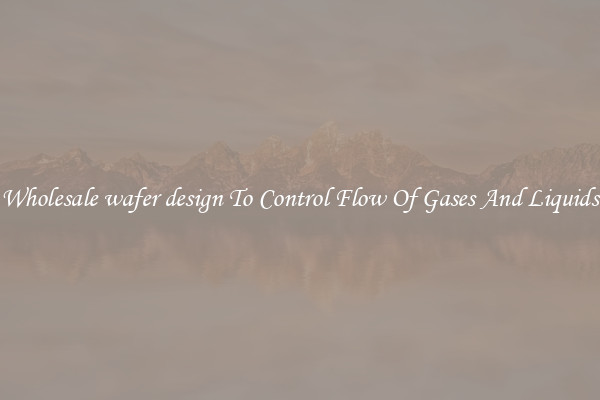 Wholesale wafer design To Control Flow Of Gases And Liquids