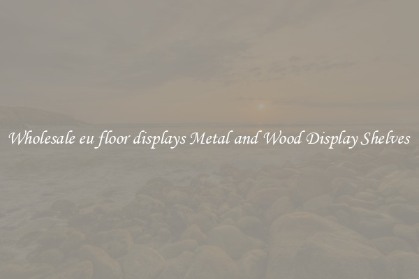 Wholesale eu floor displays Metal and Wood Display Shelves 