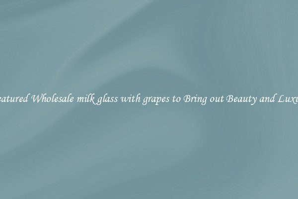 Featured Wholesale milk glass with grapes to Bring out Beauty and Luxury