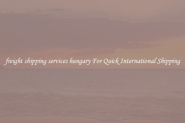 freight shipping services hungary For Quick International Shipping