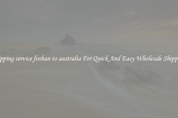 shipping service foshan to australia For Quick And Easy Wholesale Shipping