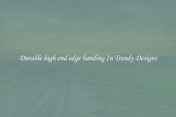 Durable high end edge banding In Trendy Designs