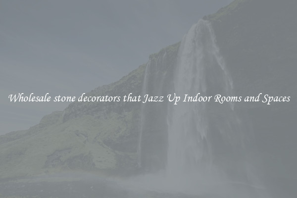 Wholesale stone decorators that Jazz Up Indoor Rooms and Spaces