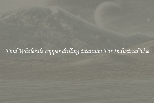 Find Wholesale copper drilling titanium For Industrial Use