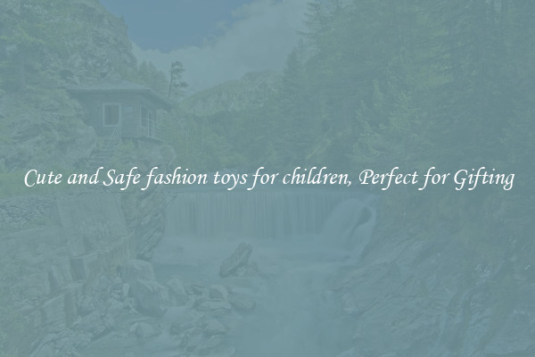 Cute and Safe fashion toys for children, Perfect for Gifting