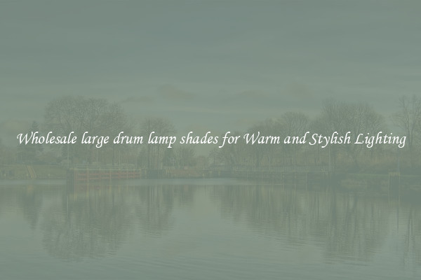 Wholesale large drum lamp shades for Warm and Stylish Lighting