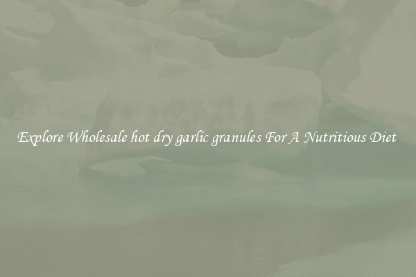 Explore Wholesale hot dry garlic granules For A Nutritious Diet 