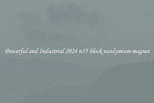 Powerful and Industrial 2024 n35 block neodymium magnet