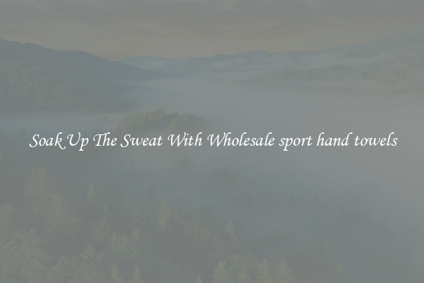 Soak Up The Sweat With Wholesale sport hand towels