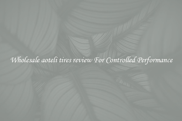 Wholesale aoteli tires review For Controlled Performance