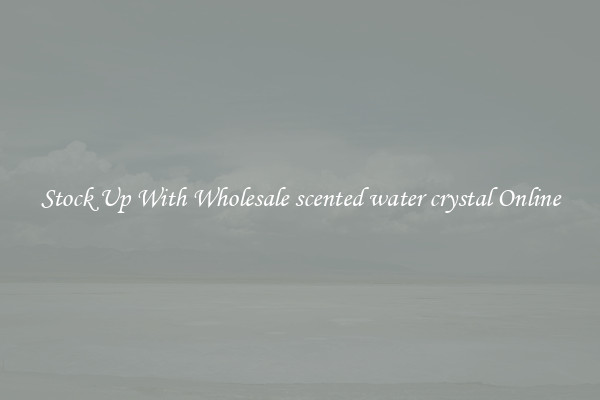 Stock Up With Wholesale scented water crystal Online