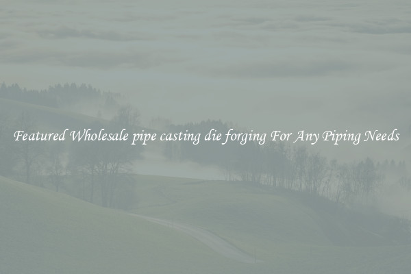 Featured Wholesale pipe casting die forging For Any Piping Needs