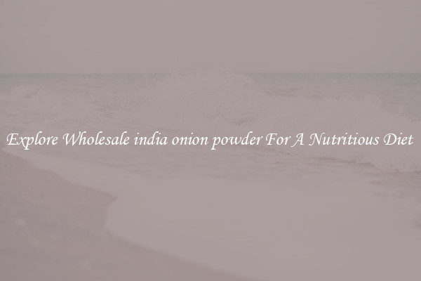 Explore Wholesale india onion powder For A Nutritious Diet 
