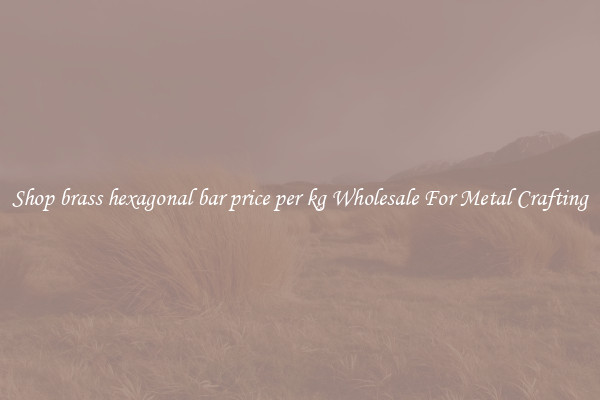 Shop brass hexagonal bar price per kg Wholesale For Metal Crafting