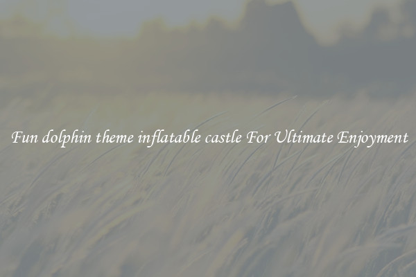 Fun dolphin theme inflatable castle For Ultimate Enjoyment