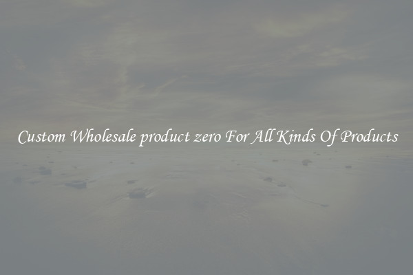 Custom Wholesale product zero For All Kinds Of Products