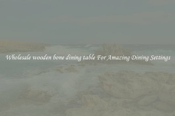 Wholesale wooden bone dining table For Amazing Dining Settings