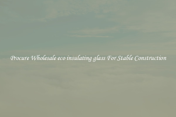 Procure Wholesale eco insulating glass For Stable Construction