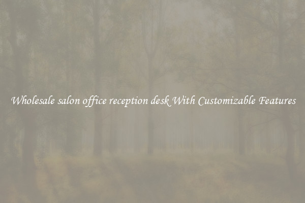 Wholesale salon office reception desk With Customizable Features