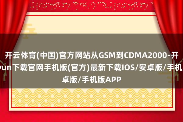 开云体育(中国)官方网站从GSM到CDMA2000-开云kaiyun下载官网手机版(官方)最新下载IOS/安卓版/手机版APP