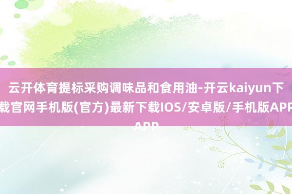 云开体育提标采购调味品和食用油-开云kaiyun下载官网手机版(官方)最新下载IOS/安卓版/手机版APP