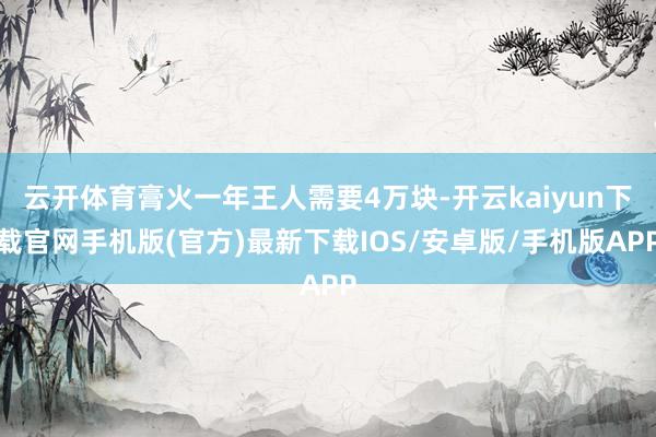 云开体育膏火一年王人需要4万块-开云kaiyun下载官网手机版(官方)最新下载IOS/安卓版/手机版APP