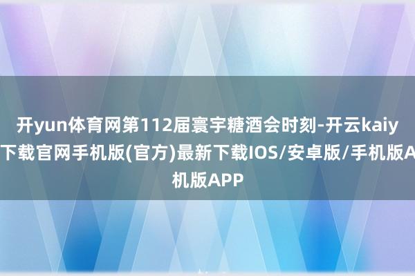 开yun体育网第112届寰宇糖酒会时刻-开云kaiyun下载官网手机版(官方)最新下载IOS/安卓版/手机版APP