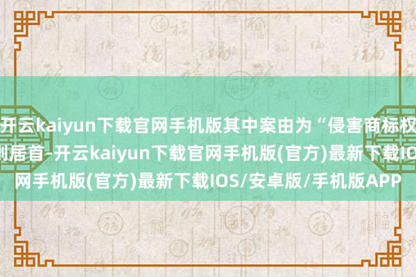 开云kaiyun下载官网手机版其中案由为“侵害商标权纠纷”的公告以1292则居首-开云kaiyun下载官网手机版(官方)最新下载IOS/安卓版/手机版APP