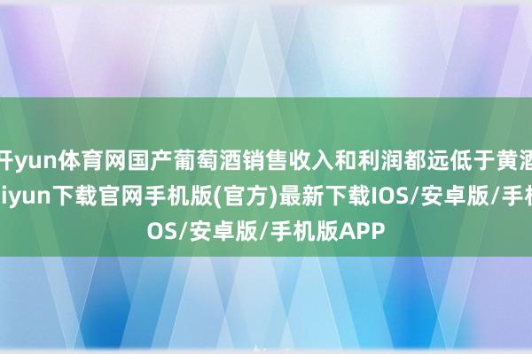 开yun体育网国产葡萄酒销售收入和利润都远低于黄酒-开云kaiyun下载官网手机版(官方)最新下载IOS/安卓版/手机版APP