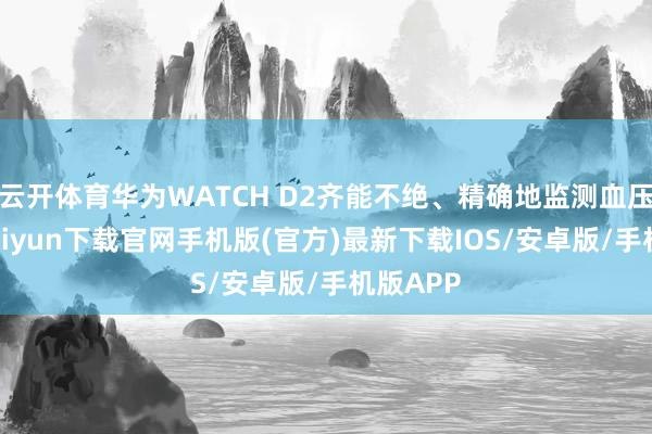 云开体育华为WATCH D2齐能不绝、精确地监测血压-开云kaiyun下载官网手机版(官方)最新下载IOS/安卓版/手机版APP