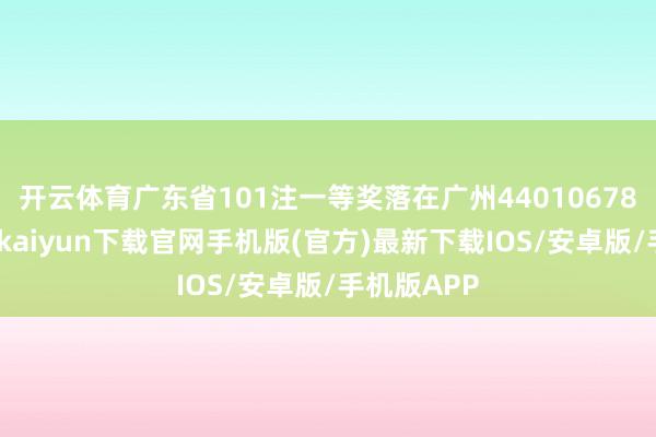 开云体育广东省101注一等奖落在广州44010678站点-开云kaiyun下载官网手机版(官方)最新下载IOS/安卓版/手机版APP
