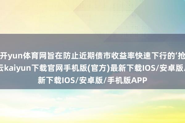 开yun体育网旨在防止近期债市收益率快速下行的‘抢跑’势头-开云kaiyun下载官网手机版(官方)最新下载IOS/安卓版/手机版APP