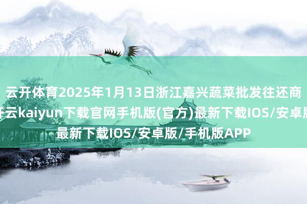云开体育2025年1月13日浙江嘉兴蔬菜批发往还商场价钱行情-开云kaiyun下载官网手机版(官方)最新下载IOS/安卓版/手机版APP