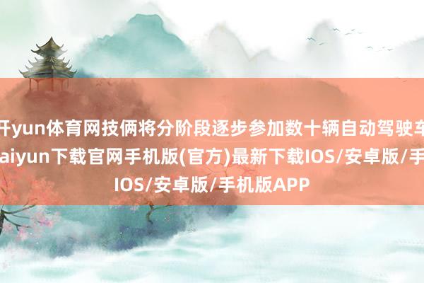 开yun体育网技俩将分阶段逐步参加数十辆自动驾驶车辆-开云kaiyun下载官网手机版(官方)最新下载IOS/安卓版/手机版APP