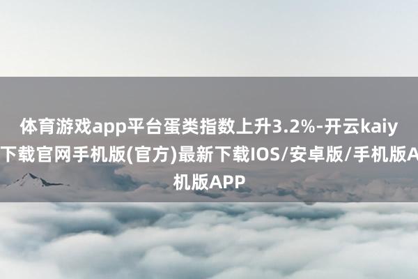 体育游戏app平台蛋类指数上升3.2%-开云kaiyun下载官网手机版(官方)最新下载IOS/安卓版/手机版APP