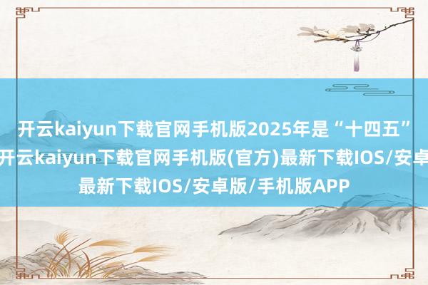 开云kaiyun下载官网手机版2025年是“十四五”标的收官之年-开云kaiyun下载官网手机版(官方)最新下载IOS/安卓版/手机版APP